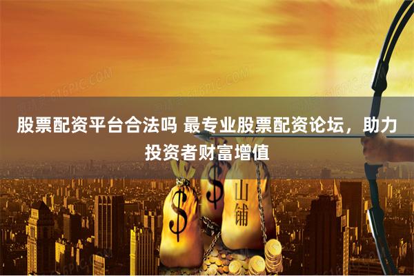 股票配资平台合法吗 最专业股票配资论坛，助力投资者财富增值