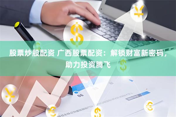 股票炒股配资 广西股票配资：解锁财富新密码，助力投资腾飞