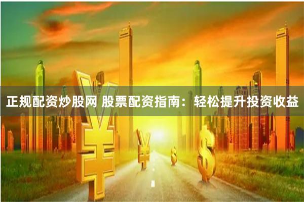 正规配资炒股网 股票配资指南：轻松提升投资收益