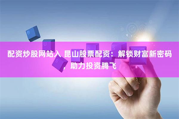 配资炒股网站入 昆山股票配资：解锁财富新密码，助力投资腾飞
